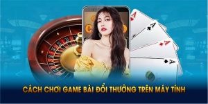 Cách Chơi Game Bài Đổi Thưởng Trên Máy Tính Thật Dễ Dàng
