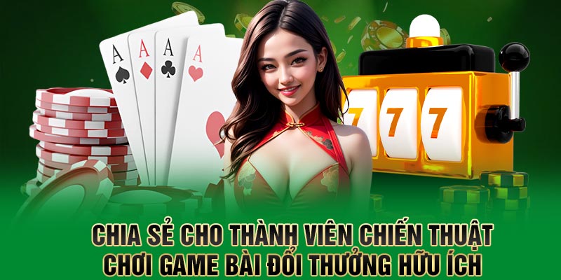 Chia sẻ cho thành viên chiến thuật chơi game bài đổi thưởng hữu ích