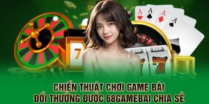 Chiến Thuật Chơi Game Bài Đổi Thưởng Được 68gamebai Chia Sẻ