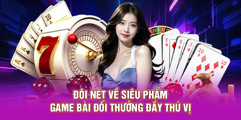 Đôi nét về siêu phẩm game bài đổi thưởng đầy thú vị
