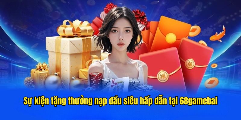 Sự kiện tặng thưởng nạp đầu siêu hấp dẫn tại 68gamebai