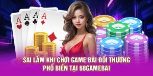 Sai Lầm Khi Chơi Game Bài Đổi Thưởng Phổ Biến Tại 68Gamebai